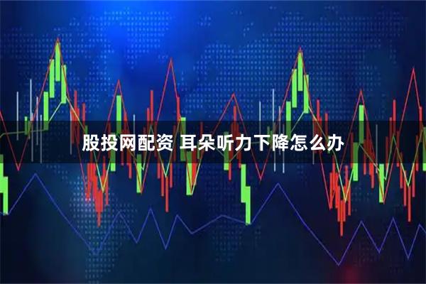 股投网配资 耳朵听力下降怎么办