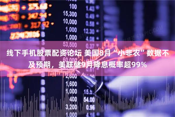 线下手机股票配资论坛 美国8月“小非农”数据不及预期，美联储9月降息概率超99%