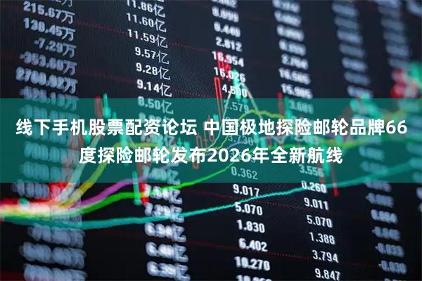 线下手机股票配资论坛 中国极地探险邮轮品牌66度探险邮轮发布2026年全新航线