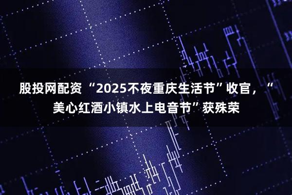 股投网配资 “2025不夜重庆生活节”收官，“美心红酒小镇水上电音节”获殊荣