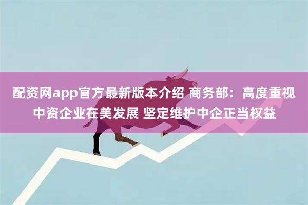 配资网app官方最新版本介绍 商务部：高度重视中资企业在美发展 坚定维护中企正当权益