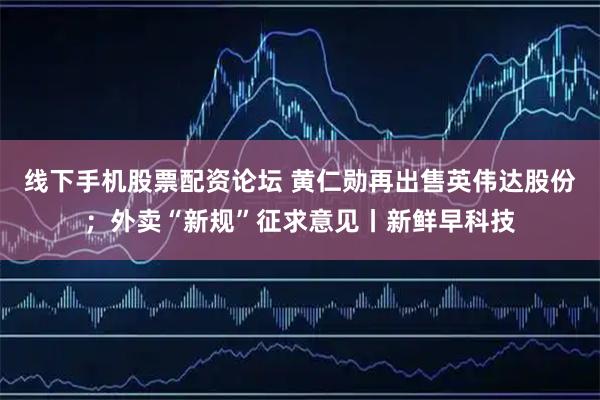 线下手机股票配资论坛 黄仁勋再出售英伟达股份；外卖“新规”征求意见丨新鲜早科技