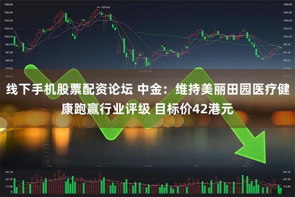 线下手机股票配资论坛 中金：维持美丽田园医疗健康跑赢行业评级 目标价42港元