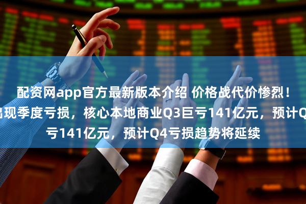 配资网app官方最新版本介绍 价格战代价惨烈！美团三年来首次出现季度亏损，核心本地商业Q3巨亏141亿元，预计Q4亏损趋势将延续