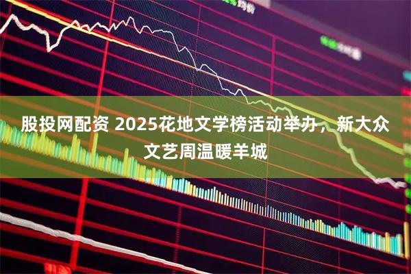 股投网配资 2025花地文学榜活动举办，新大众文艺周温暖羊城