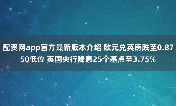配资网app官方最新版本介绍 欧元兑英镑跌至0.8750低位 英国央行降息25个基点至3.75%