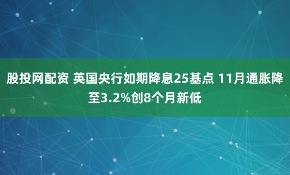 股投网配资 英国央行如期降息25基点 11月通胀降至3.2%创8个月新低