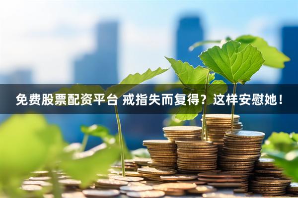 免费股票配资平台 戒指失而复得？这样安慰她！