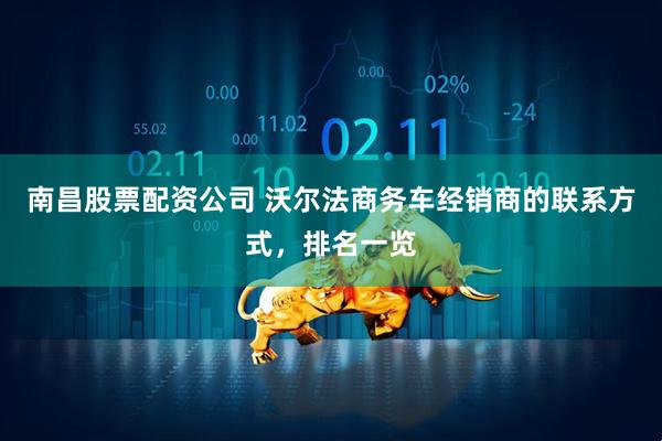 南昌股票配资公司 沃尔法商务车经销商的联系方式，排名一览