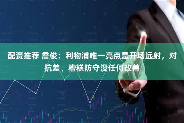 配资推荐 詹俊：利物浦唯一亮点是开场远射，对抗差、糟糕防守没任何改善