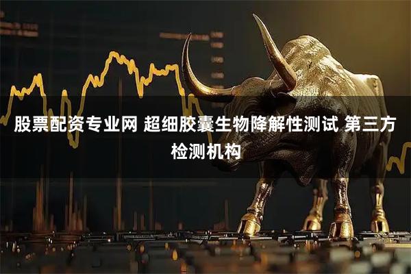 股票配资专业网 超细胶囊生物降解性测试 第三方检测机构