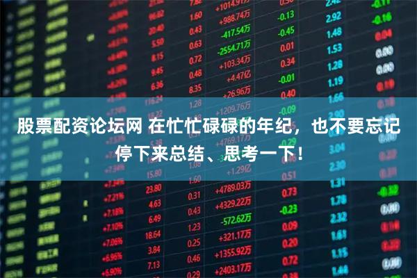 股票配资论坛网 在忙忙碌碌的年纪，也不要忘记停下来总结、思考一下！
