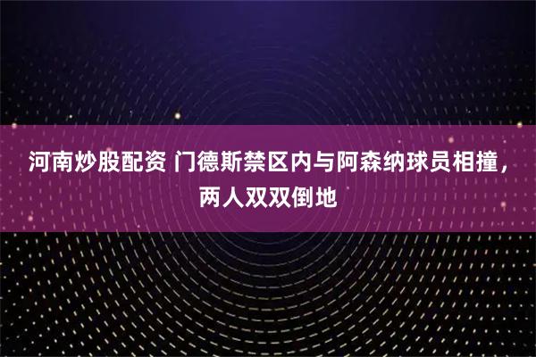 河南炒股配资 门德斯禁区内与阿森纳球员相撞，两人双双倒地