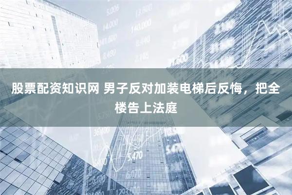 股票配资知识网 男子反对加装电梯后反悔，把全楼告上法庭