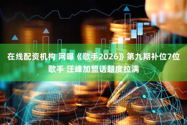 在线配资机构 网曝《歌手2026》第九期补位7位歌手 汪峰加盟话题度拉满