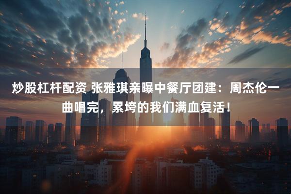 炒股杠杆配资 张雅琪亲曝中餐厅团建：周杰伦一曲唱完，累垮的我们满血复活！
