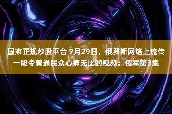 国家正规炒股平台 7月29日，俄罗斯网络上流传一段令普通民众心痛无比的视频：俄军第3集