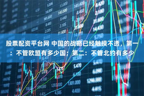 股票配资平台网 中国的战略已经触摸不透，第一：不管欧盟有多少国；第二：不管北约有多少