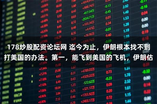 178炒股配资论坛网 迄今为止，伊朗根本找不到打美国的办法。第一，能飞到美国的飞机，伊朗估